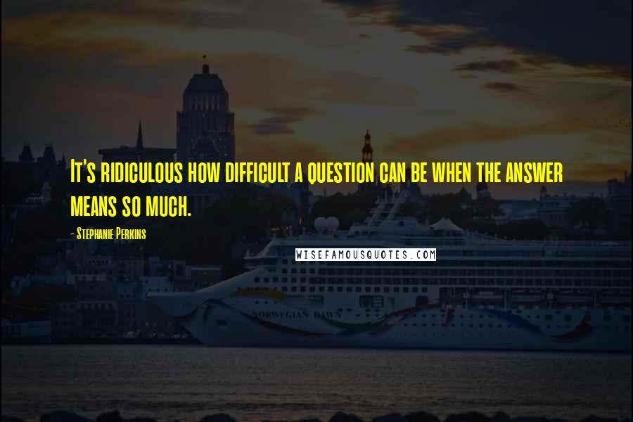 Stephanie Perkins Quotes: It's ridiculous how difficult a question can be when the answer means so much.