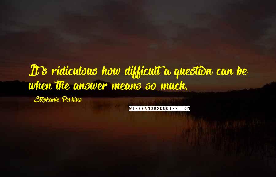 Stephanie Perkins Quotes: It's ridiculous how difficult a question can be when the answer means so much.