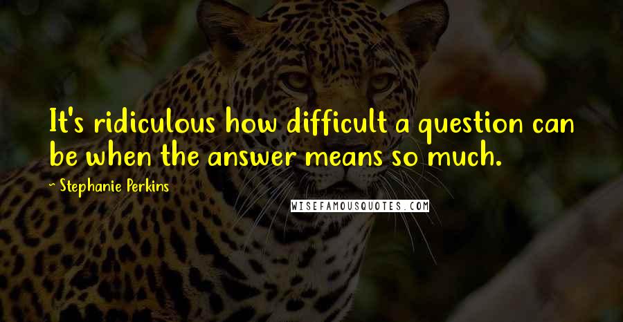 Stephanie Perkins Quotes: It's ridiculous how difficult a question can be when the answer means so much.