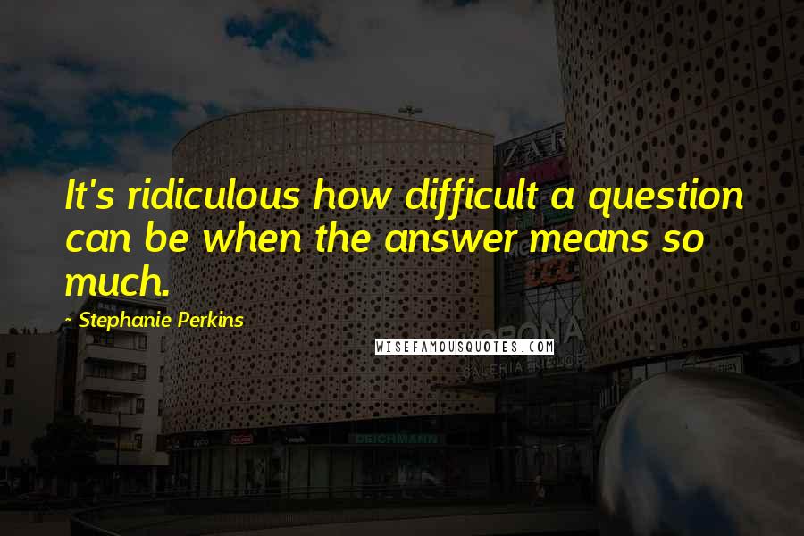 Stephanie Perkins Quotes: It's ridiculous how difficult a question can be when the answer means so much.