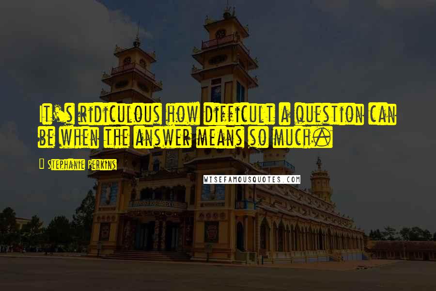 Stephanie Perkins Quotes: It's ridiculous how difficult a question can be when the answer means so much.