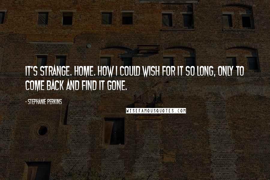 Stephanie Perkins Quotes: It's strange. Home. How I could wish for it so long, only to come back and find it gone.