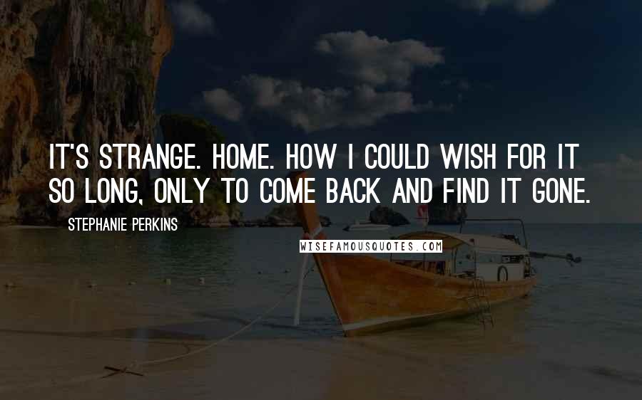 Stephanie Perkins Quotes: It's strange. Home. How I could wish for it so long, only to come back and find it gone.