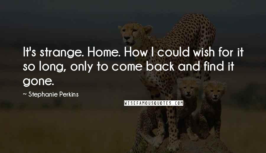 Stephanie Perkins Quotes: It's strange. Home. How I could wish for it so long, only to come back and find it gone.