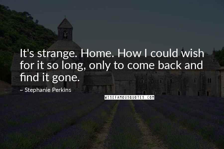 Stephanie Perkins Quotes: It's strange. Home. How I could wish for it so long, only to come back and find it gone.