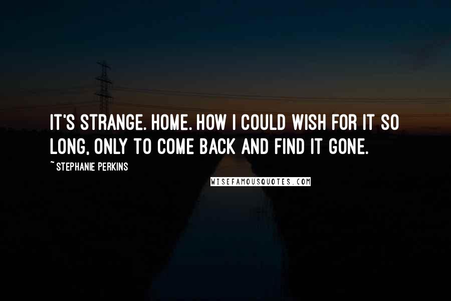 Stephanie Perkins Quotes: It's strange. Home. How I could wish for it so long, only to come back and find it gone.