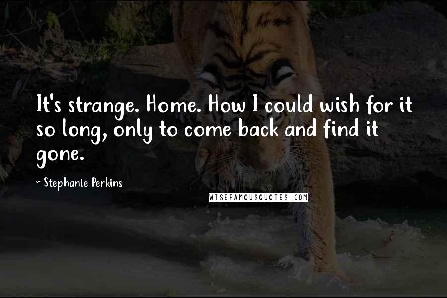 Stephanie Perkins Quotes: It's strange. Home. How I could wish for it so long, only to come back and find it gone.