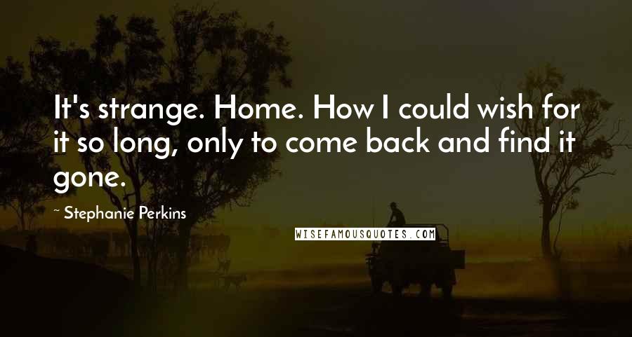 Stephanie Perkins Quotes: It's strange. Home. How I could wish for it so long, only to come back and find it gone.