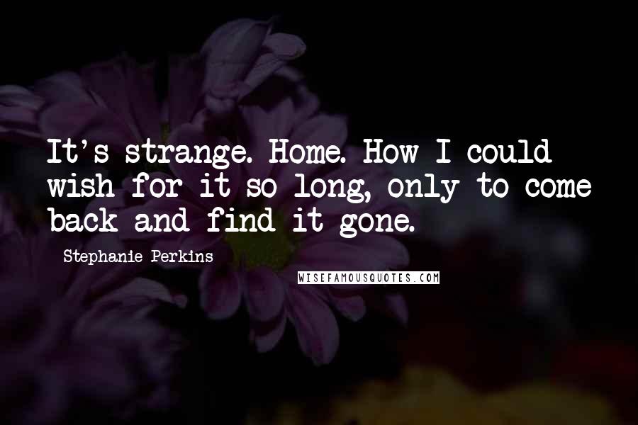 Stephanie Perkins Quotes: It's strange. Home. How I could wish for it so long, only to come back and find it gone.