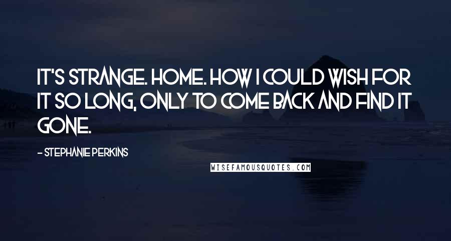 Stephanie Perkins Quotes: It's strange. Home. How I could wish for it so long, only to come back and find it gone.