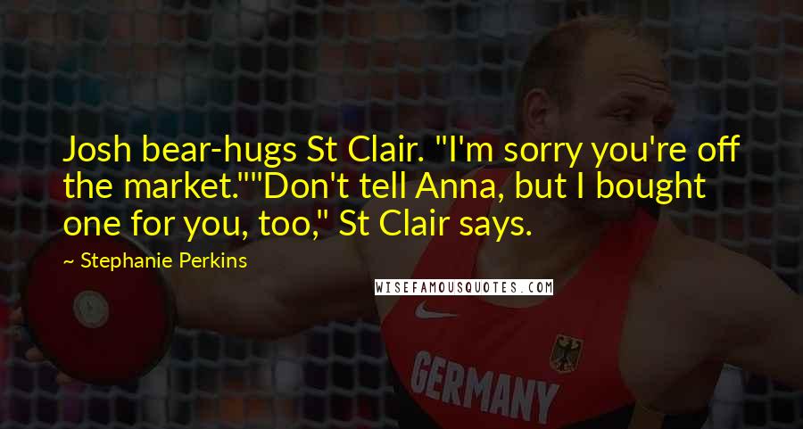 Stephanie Perkins Quotes: Josh bear-hugs St Clair. "I'm sorry you're off the market.""Don't tell Anna, but I bought one for you, too," St Clair says.