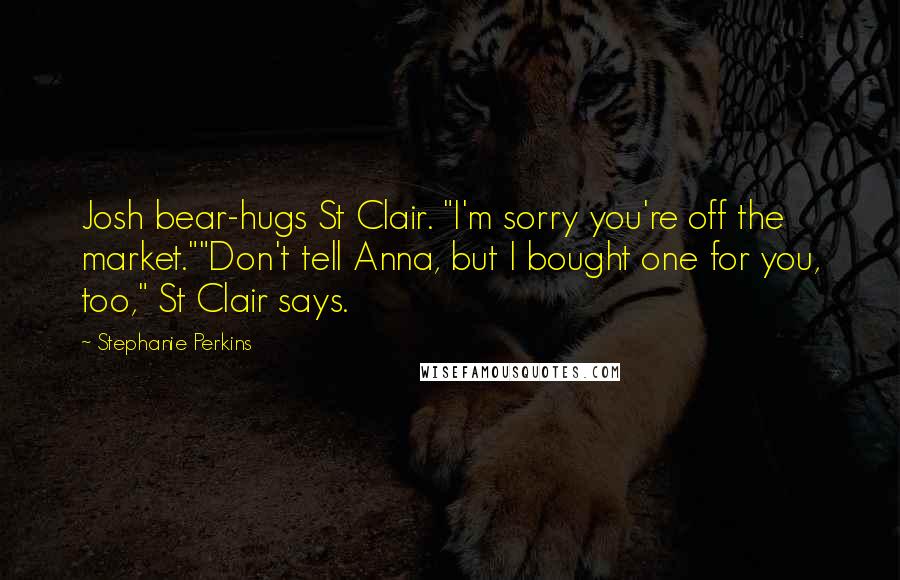 Stephanie Perkins Quotes: Josh bear-hugs St Clair. "I'm sorry you're off the market.""Don't tell Anna, but I bought one for you, too," St Clair says.