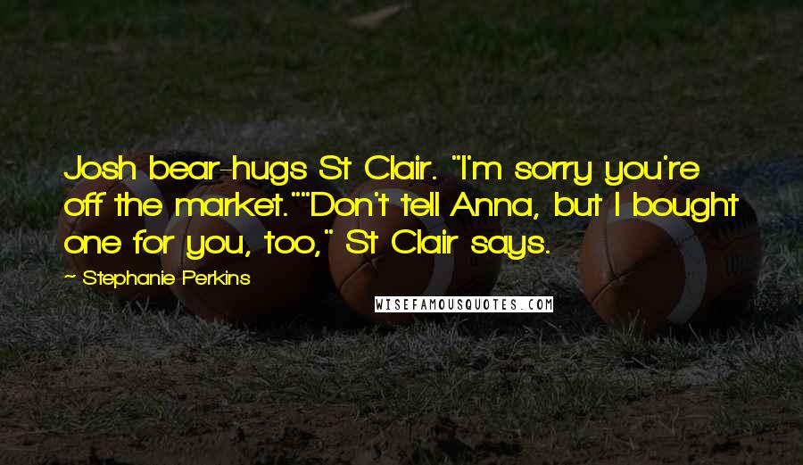 Stephanie Perkins Quotes: Josh bear-hugs St Clair. "I'm sorry you're off the market.""Don't tell Anna, but I bought one for you, too," St Clair says.