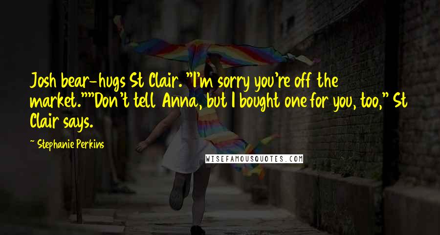 Stephanie Perkins Quotes: Josh bear-hugs St Clair. "I'm sorry you're off the market.""Don't tell Anna, but I bought one for you, too," St Clair says.