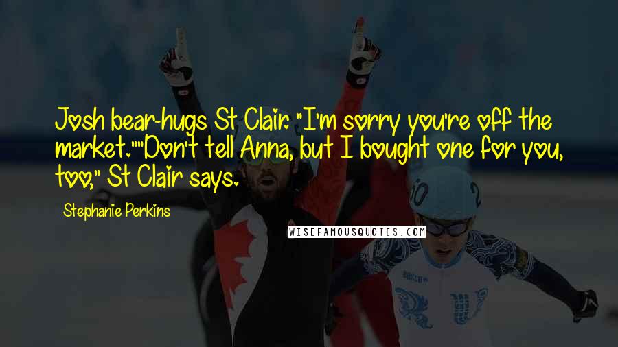 Stephanie Perkins Quotes: Josh bear-hugs St Clair. "I'm sorry you're off the market.""Don't tell Anna, but I bought one for you, too," St Clair says.