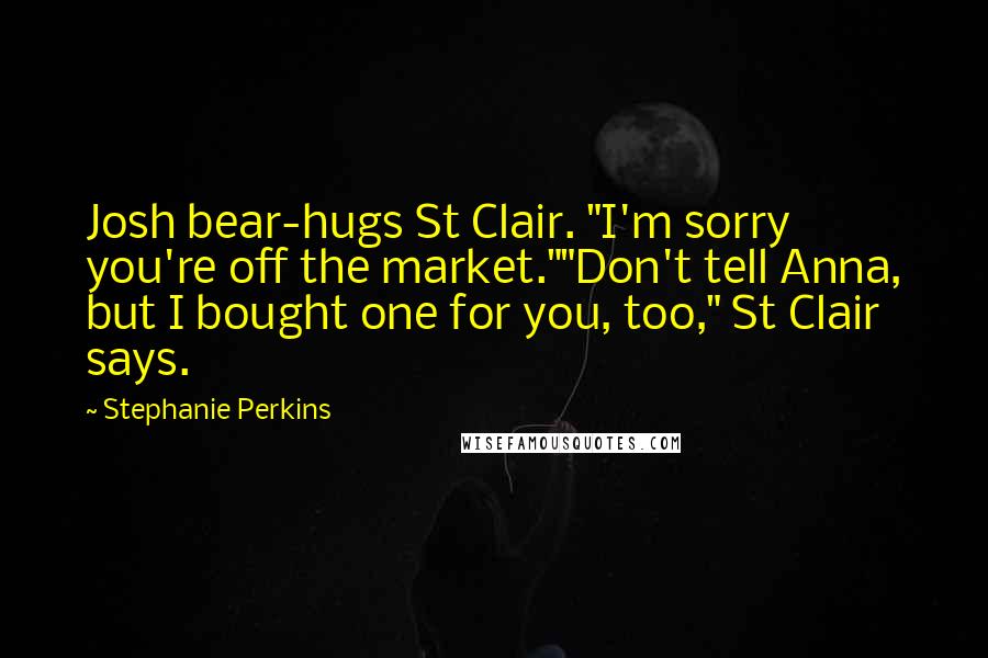 Stephanie Perkins Quotes: Josh bear-hugs St Clair. "I'm sorry you're off the market.""Don't tell Anna, but I bought one for you, too," St Clair says.