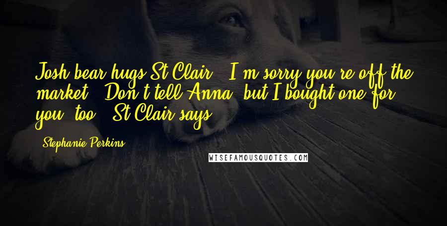 Stephanie Perkins Quotes: Josh bear-hugs St Clair. "I'm sorry you're off the market.""Don't tell Anna, but I bought one for you, too," St Clair says.