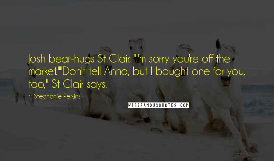 Stephanie Perkins Quotes: Josh bear-hugs St Clair. "I'm sorry you're off the market.""Don't tell Anna, but I bought one for you, too," St Clair says.