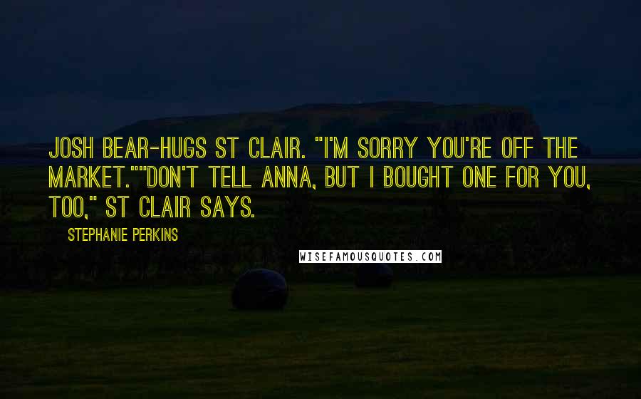 Stephanie Perkins Quotes: Josh bear-hugs St Clair. "I'm sorry you're off the market.""Don't tell Anna, but I bought one for you, too," St Clair says.