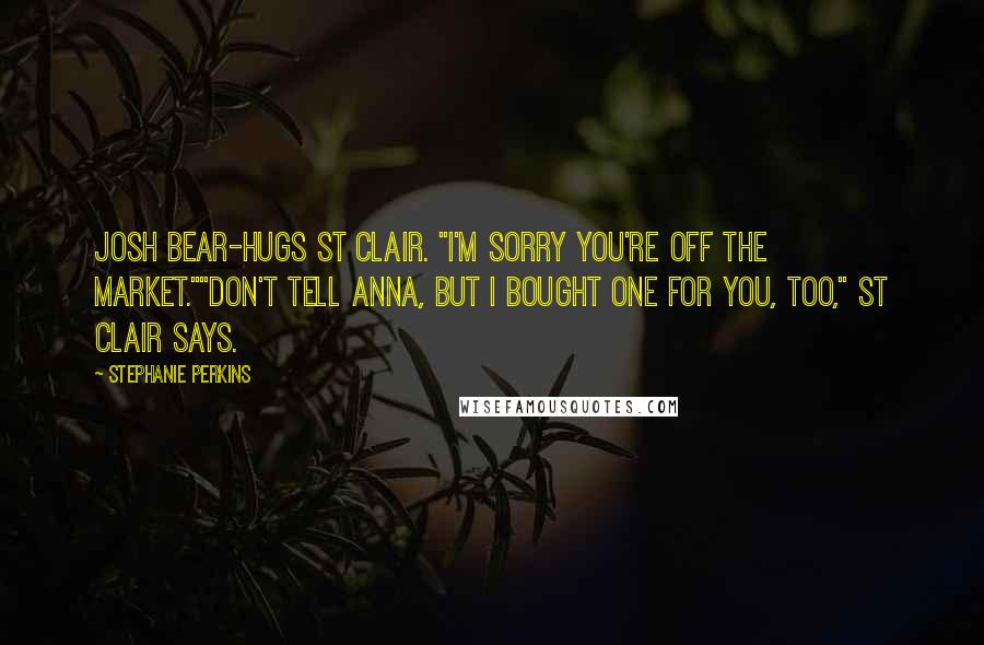 Stephanie Perkins Quotes: Josh bear-hugs St Clair. "I'm sorry you're off the market.""Don't tell Anna, but I bought one for you, too," St Clair says.