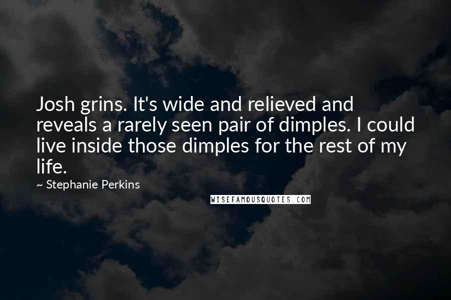 Stephanie Perkins Quotes: Josh grins. It's wide and relieved and reveals a rarely seen pair of dimples. I could live inside those dimples for the rest of my life.