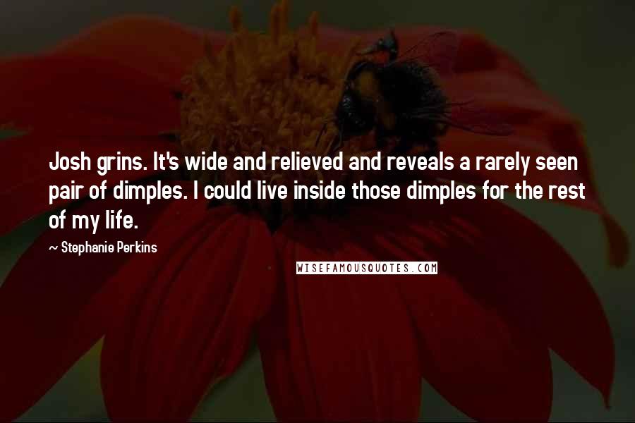 Stephanie Perkins Quotes: Josh grins. It's wide and relieved and reveals a rarely seen pair of dimples. I could live inside those dimples for the rest of my life.