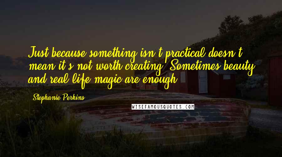 Stephanie Perkins Quotes: Just because something isn't practical doesn't mean it's not worth creating. Sometimes beauty and real-life magic are enough.