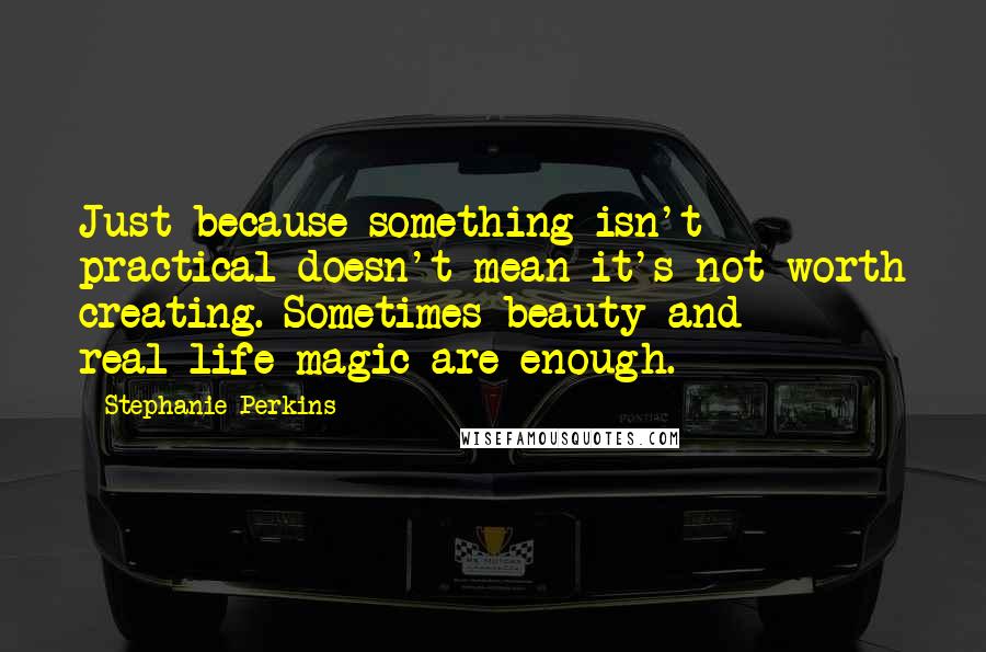 Stephanie Perkins Quotes: Just because something isn't practical doesn't mean it's not worth creating. Sometimes beauty and real-life magic are enough.