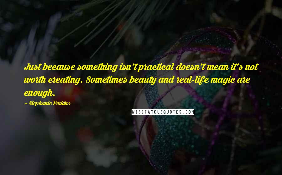 Stephanie Perkins Quotes: Just because something isn't practical doesn't mean it's not worth creating. Sometimes beauty and real-life magic are enough.