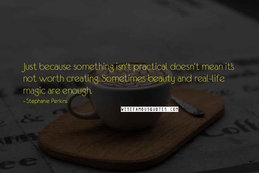 Stephanie Perkins Quotes: Just because something isn't practical doesn't mean it's not worth creating. Sometimes beauty and real-life magic are enough.