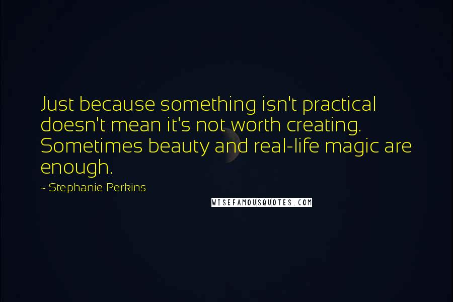 Stephanie Perkins Quotes: Just because something isn't practical doesn't mean it's not worth creating. Sometimes beauty and real-life magic are enough.