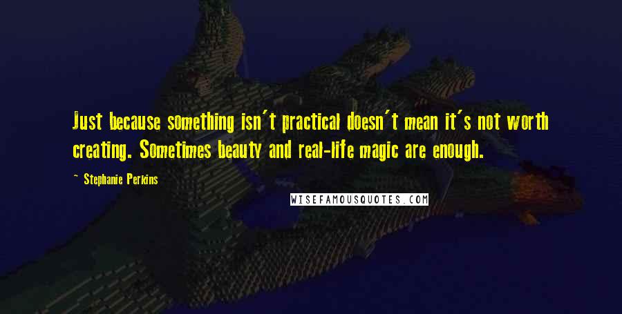 Stephanie Perkins Quotes: Just because something isn't practical doesn't mean it's not worth creating. Sometimes beauty and real-life magic are enough.