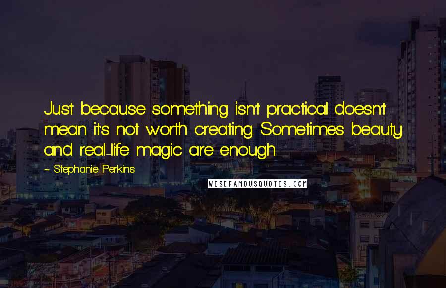 Stephanie Perkins Quotes: Just because something isn't practical doesn't mean it's not worth creating. Sometimes beauty and real-life magic are enough.