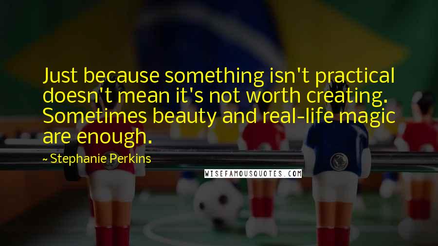 Stephanie Perkins Quotes: Just because something isn't practical doesn't mean it's not worth creating. Sometimes beauty and real-life magic are enough.