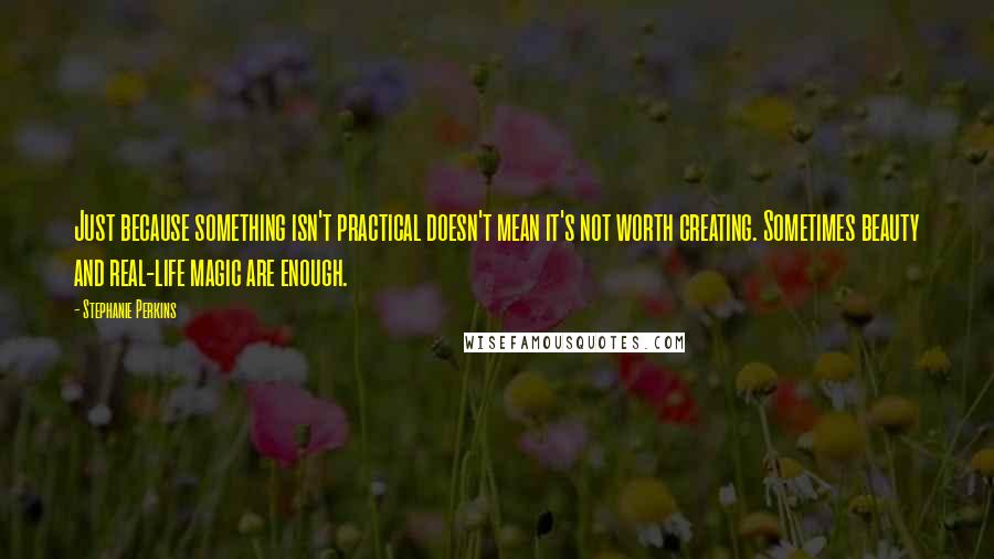 Stephanie Perkins Quotes: Just because something isn't practical doesn't mean it's not worth creating. Sometimes beauty and real-life magic are enough.