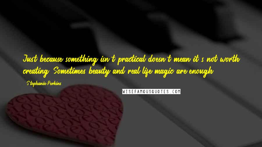 Stephanie Perkins Quotes: Just because something isn't practical doesn't mean it's not worth creating. Sometimes beauty and real-life magic are enough.