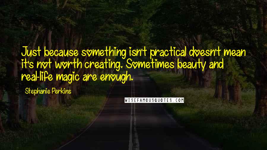 Stephanie Perkins Quotes: Just because something isn't practical doesn't mean it's not worth creating. Sometimes beauty and real-life magic are enough.