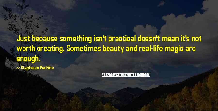 Stephanie Perkins Quotes: Just because something isn't practical doesn't mean it's not worth creating. Sometimes beauty and real-life magic are enough.
