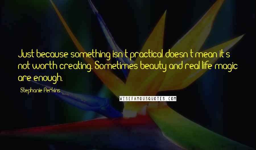 Stephanie Perkins Quotes: Just because something isn't practical doesn't mean it's not worth creating. Sometimes beauty and real-life magic are enough.