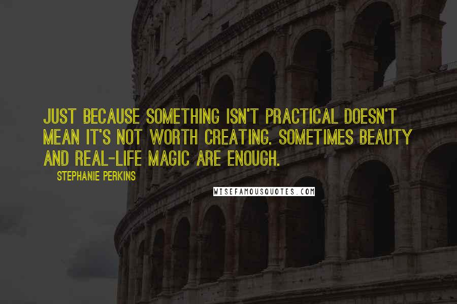 Stephanie Perkins Quotes: Just because something isn't practical doesn't mean it's not worth creating. Sometimes beauty and real-life magic are enough.