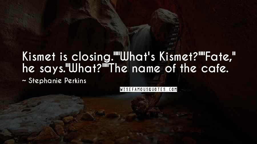 Stephanie Perkins Quotes: Kismet is closing.""What's Kismet?""Fate," he says."What?""The name of the cafe.