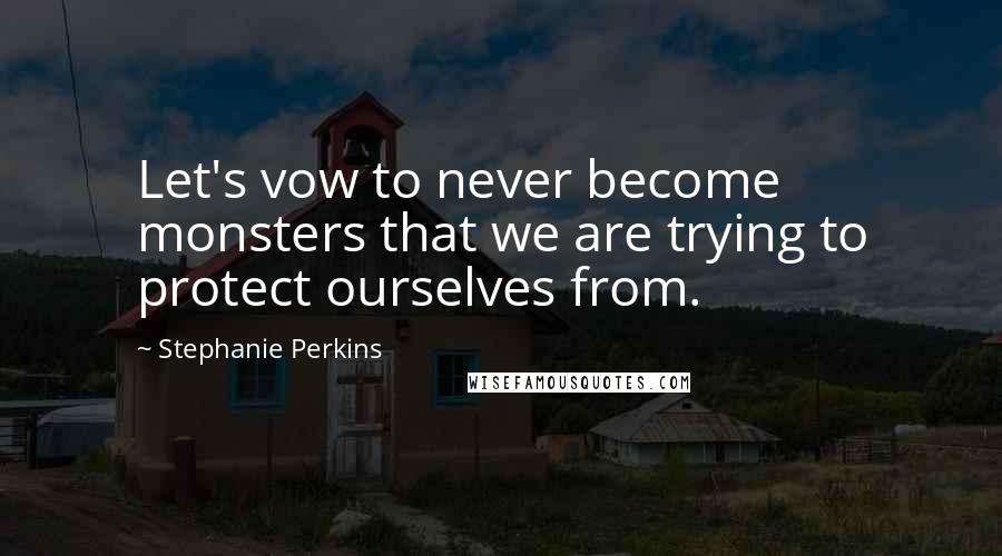 Stephanie Perkins Quotes: Let's vow to never become monsters that we are trying to protect ourselves from.