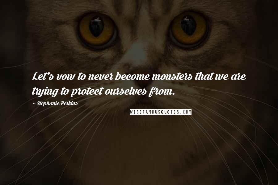 Stephanie Perkins Quotes: Let's vow to never become monsters that we are trying to protect ourselves from.