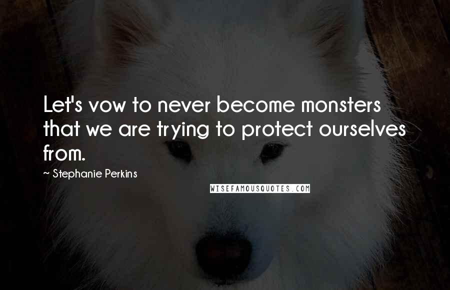 Stephanie Perkins Quotes: Let's vow to never become monsters that we are trying to protect ourselves from.