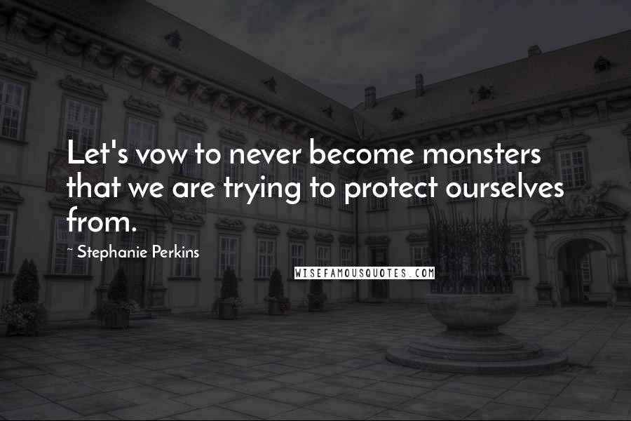 Stephanie Perkins Quotes: Let's vow to never become monsters that we are trying to protect ourselves from.