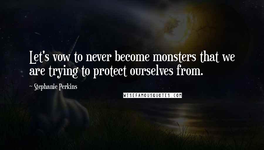 Stephanie Perkins Quotes: Let's vow to never become monsters that we are trying to protect ourselves from.