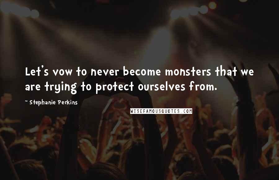 Stephanie Perkins Quotes: Let's vow to never become monsters that we are trying to protect ourselves from.