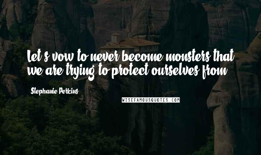 Stephanie Perkins Quotes: Let's vow to never become monsters that we are trying to protect ourselves from.