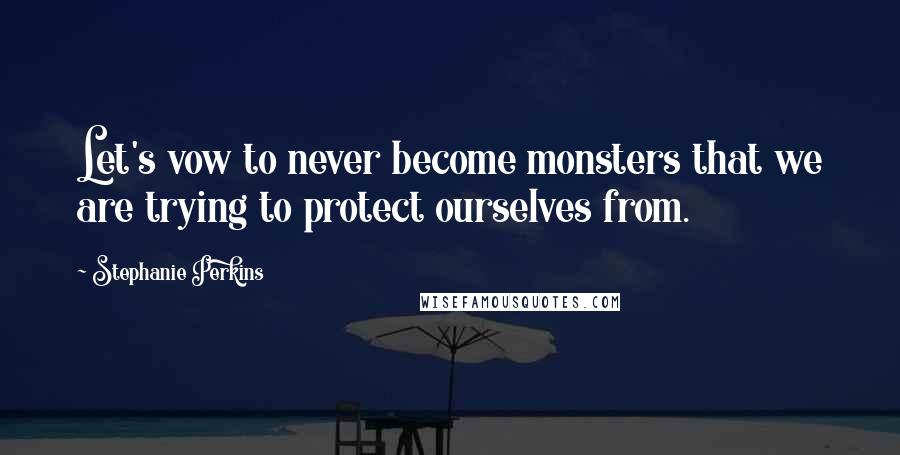 Stephanie Perkins Quotes: Let's vow to never become monsters that we are trying to protect ourselves from.