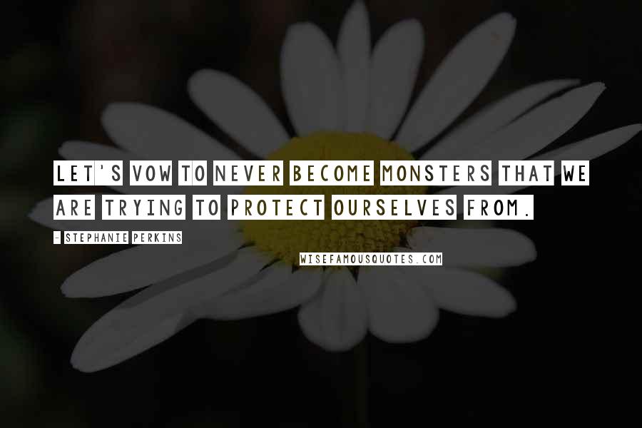 Stephanie Perkins Quotes: Let's vow to never become monsters that we are trying to protect ourselves from.